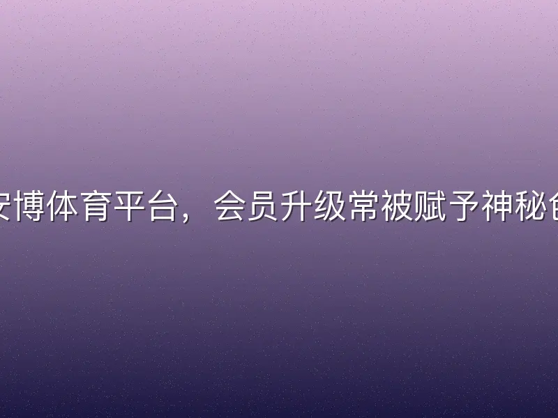 在安博体育平台，会员升级常被赋予神秘色彩